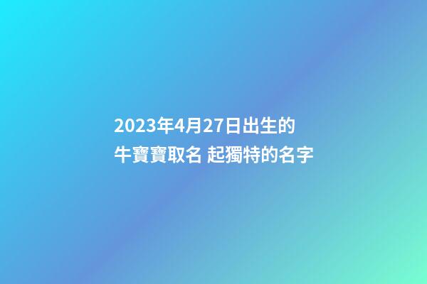 2023年4月27日出生的牛寶寶取名 起獨特的名字